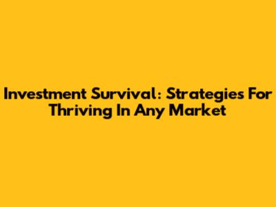 Investment Survival: Strategies For Thriving In Any Market