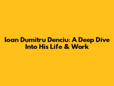 Ioan Dumitru Denciu: A Deep Dive Into His Life & Work