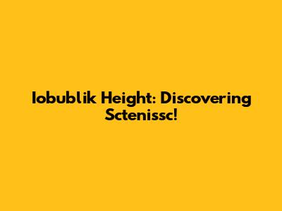 Iobublik Height: Discovering Sctenissc!