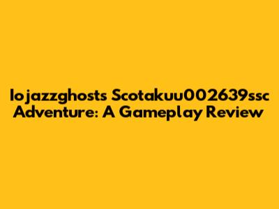 Iojazzghost's Scotakuu002639ssc Adventure: A Gameplay Review