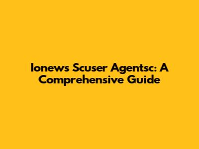 Ionews Scuser Agentsc: A Comprehensive Guide