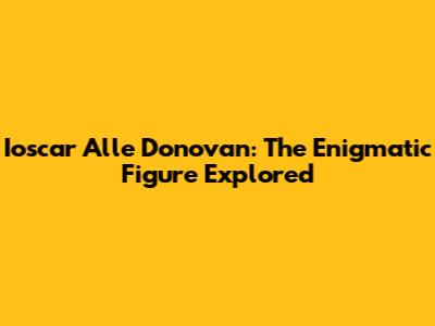 Ioscar Alle Donovan: The Enigmatic Figure Explored