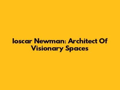 Ioscar Newman: Architect Of Visionary Spaces