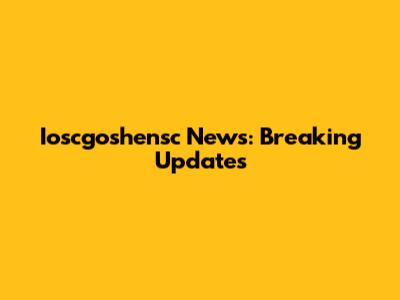 Ioscgoshensc News: Breaking Updates