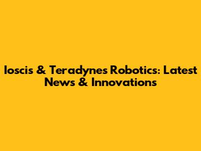 Ioscis & Teradynes Robotics: Latest News & Innovations