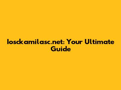 Iosckamilasc.net: Your Ultimate Guide