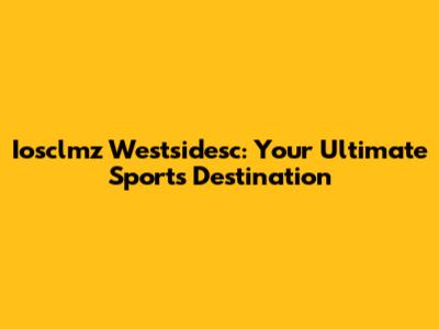 Iosclmz Westsidesc: Your Ultimate Sports Destination