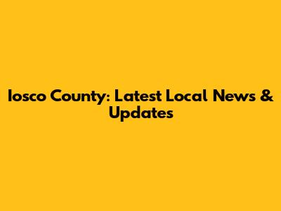 Iosco County: Latest Local News & Updates