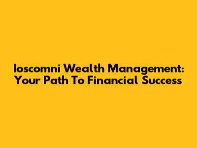 Ioscomni Wealth Management: Your Path To Financial Success