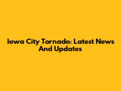 Iowa City Tornado: Latest News And Updates