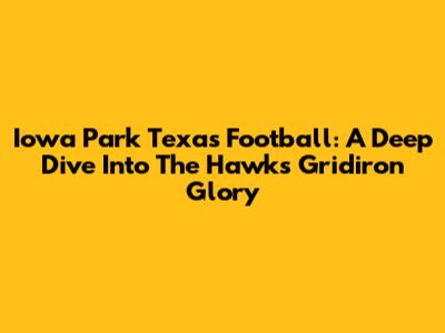Iowa Park Texas Football: A Deep Dive Into The Hawks' Gridiron Glory