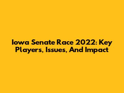 Iowa Senate Race 2022: Key Players, Issues, And Impact