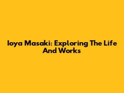 Ioya Masaki: Exploring The Life And Works