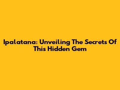 Ipalatana: Unveiling The Secrets Of This Hidden Gem