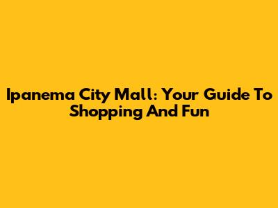 Ipanema City Mall: Your Guide To Shopping And Fun