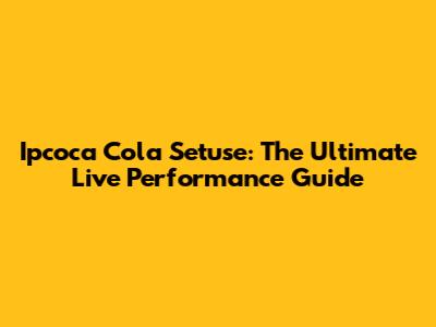 Ipcoca Cola Setuse: The Ultimate Live Performance Guide