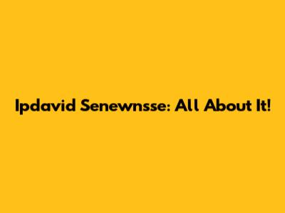 Ipdavid Senewnsse: All About It!