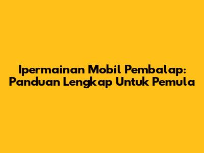 Ipermainan Mobil Pembalap: Panduan Lengkap Untuk Pemula