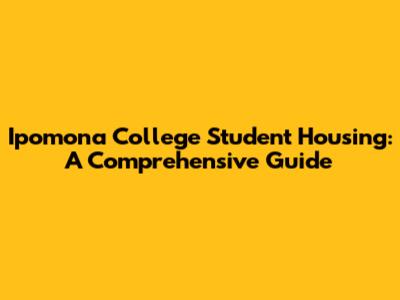 Ipomona College Student Housing: A Comprehensive Guide