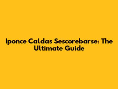 Iponce Caldas Sescorebarse: The Ultimate Guide