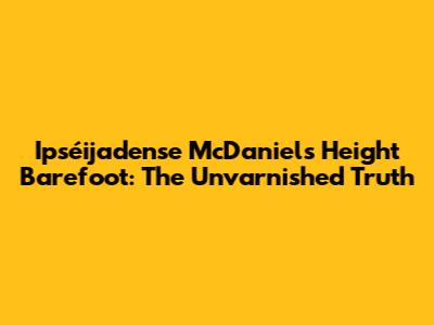 Ipséijadense McDaniel's Height Barefoot: The Unvarnished Truth