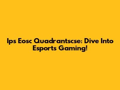 Ips Eosc Quadrantscse: Dive Into Esports Gaming!