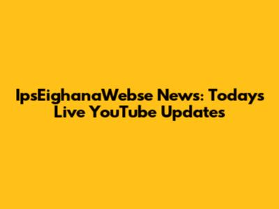 IpsEighanaWebse News: Today's Live YouTube Updates