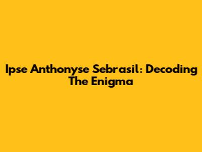Ipse Anthonyse Sebrasil: Decoding The Enigma