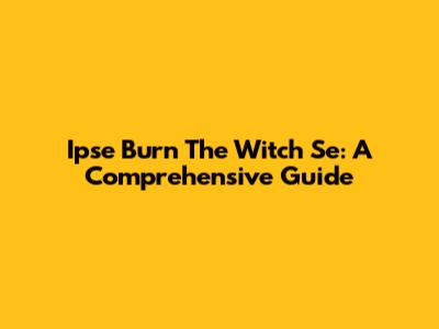 Ipse Burn The Witch Se: A Comprehensive Guide