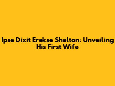 Ipse Dixit Erekse Shelton: Unveiling His First Wife