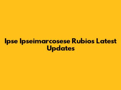 Ipse Ipseimarcosese Rubio's Latest Updates