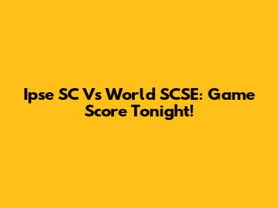 Ipse SC Vs World SCSE: Game Score Tonight!