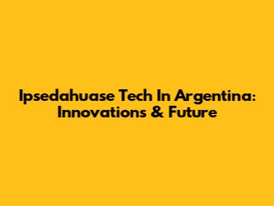 Ipsedahuase Tech In Argentina: Innovations & Future