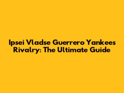 Ipsei Vladse Guerrero Yankees Rivalry: The Ultimate Guide