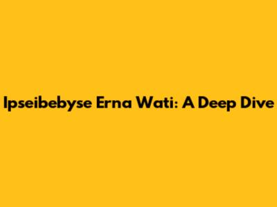 Ipseibebyse Erna Wati: A Deep Dive