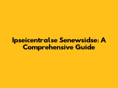 Ipseicentralse Senewsidse: A Comprehensive Guide