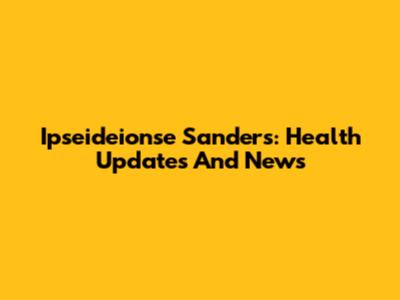 Ipseideionse Sanders: Health Updates And News