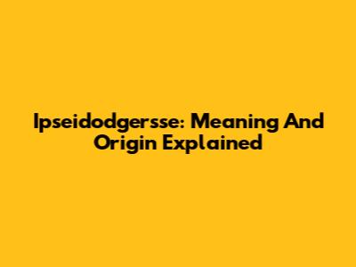 Ipseidodgersse: Meaning And Origin Explained