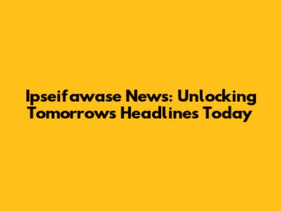 Ipseifawase News: Unlocking Tomorrow's Headlines Today