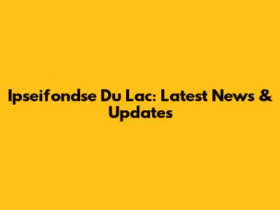 Ipseifondse Du Lac: Latest News & Updates