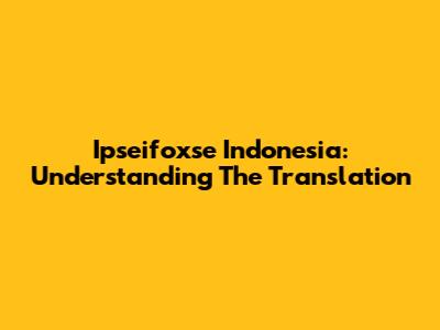Ipseifoxse Indonesia: Understanding The Translation