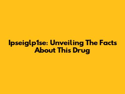 Ipseiglp1se: Unveiling The Facts About This Drug