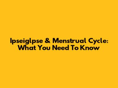 Ipseiglpse & Menstrual Cycle: What You Need To Know