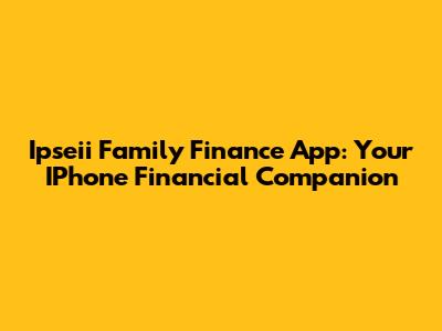 Ipseii Family Finance App: Your IPhone Financial Companion