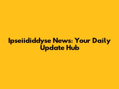 Ipseiididdyse News: Your Daily Update Hub