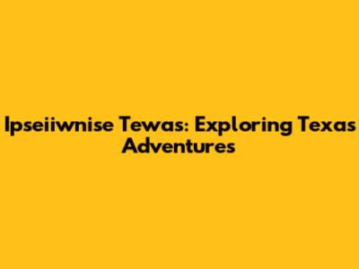 Ipseiiwnise Tewas: Exploring Texas Adventures