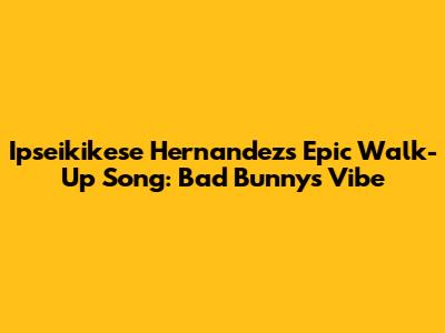 Ipseikikese Hernandez's Epic Walk-Up Song: Bad Bunny's Vibe