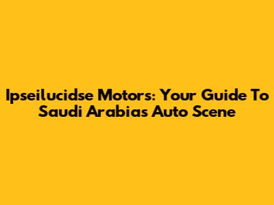 Ipseilucidse Motors: Your Guide To Saudi Arabia's Auto Scene