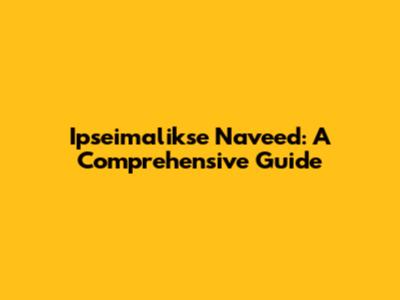 Ipseimalikse Naveed: A Comprehensive Guide