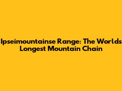 Ipseimountainse Range: The World's Longest Mountain Chain